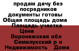 продам дачу без посредников документы готовы  › Общая площадь дома ­ 35 › Площадь участка ­ 9 › Цена ­ 800 000 - Воронежская обл., Семилукский р-н Недвижимость » Дома, коттеджи, дачи продажа   . Воронежская обл.